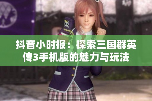抖音小时报：探索三国群英传3手机版的魅力与玩法