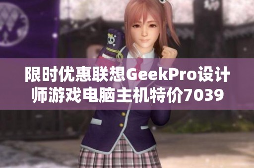 限时优惠联想GeekPro设计师游戏电脑主机特价7039元，手快有手慢无