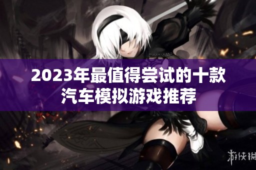2023年最值得尝试的十款汽车模拟游戏推荐