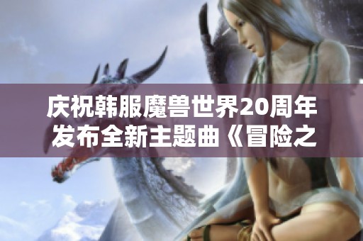 庆祝韩服魔兽世界20周年 发布全新主题曲《冒险之歌》