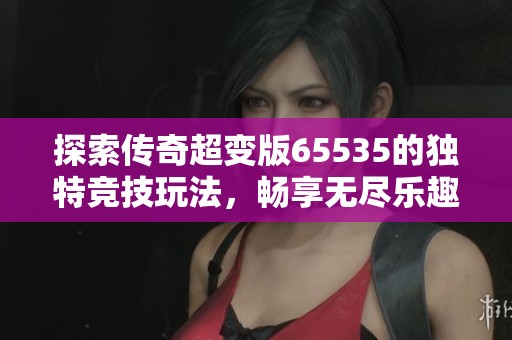 探索传奇超变版65535的独特竞技玩法，畅享无尽乐趣