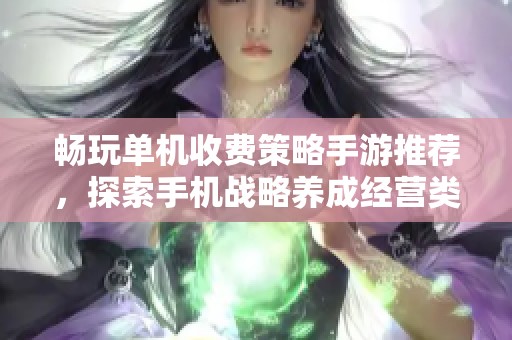 畅玩单机收费策略手游推荐，探索手机战略养成经营类游戏新体验