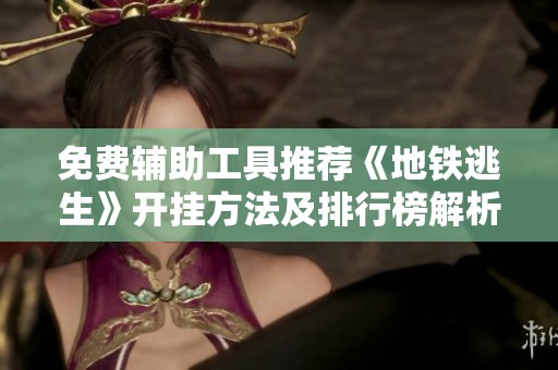 免费辅助工具推荐《地铁逃生》开挂方法及排行榜解析
