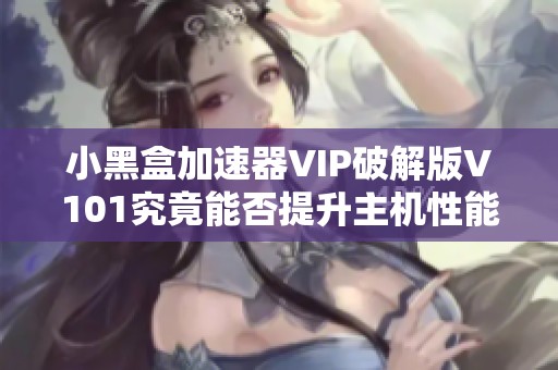 小黑盒加速器VIP破解版V101究竟能否提升主机性能解析