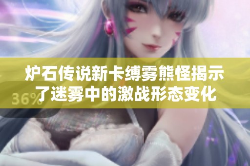 炉石传说新卡缚雾熊怪揭示了迷雾中的激战形态变化