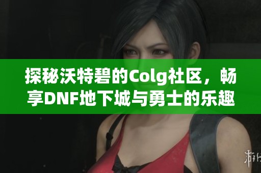 探秘沃特碧的Colg社区，畅享DNF地下城与勇士的乐趣