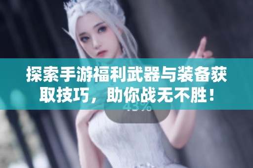 探索手游福利武器与装备获取技巧，助你战无不胜！