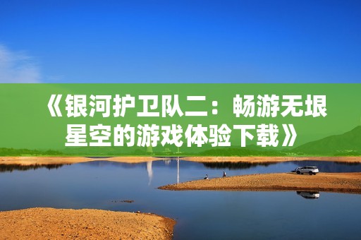 《银河护卫队二：畅游无垠星空的游戏体验下载》