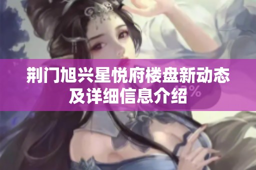 荆门旭兴星悦府楼盘新动态及详细信息介绍