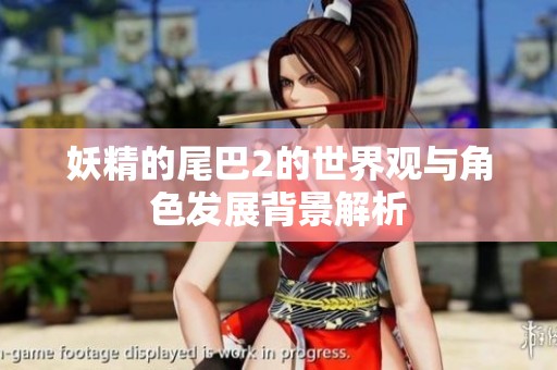 妖精的尾巴2的世界观与角色发展背景解析