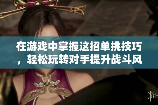 在游戏中掌握这招单挑技巧，轻松玩转对手提升战斗风格！