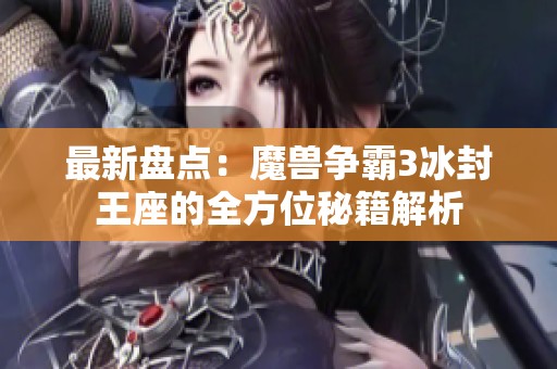 最新盘点：魔兽争霸3冰封王座的全方位秘籍解析