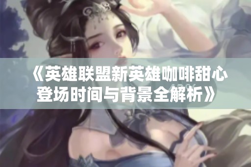 《英雄联盟新英雄咖啡甜心登场时间与背景全解析》