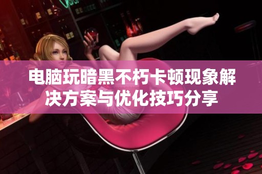 电脑玩暗黑不朽卡顿现象解决方案与优化技巧分享