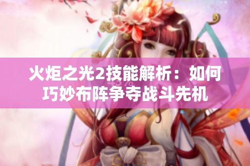 火炬之光2技能解析：如何巧妙布阵争夺战斗先机