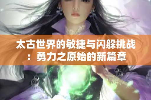 太古世界的敏捷与闪躲挑战：勇力之原始的新篇章