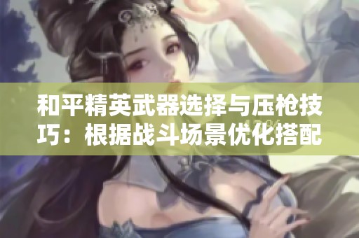和平精英武器选择与压枪技巧：根据战斗场景优化搭配策略