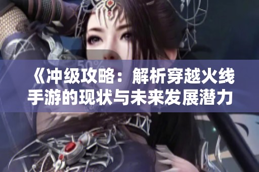 《冲级攻略：解析穿越火线手游的现状与未来发展潜力》
