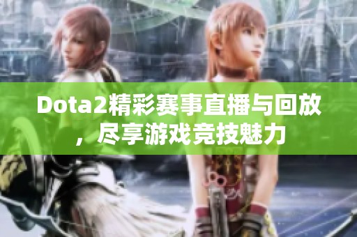 Dota2精彩赛事直播与回放，尽享游戏竞技魅力