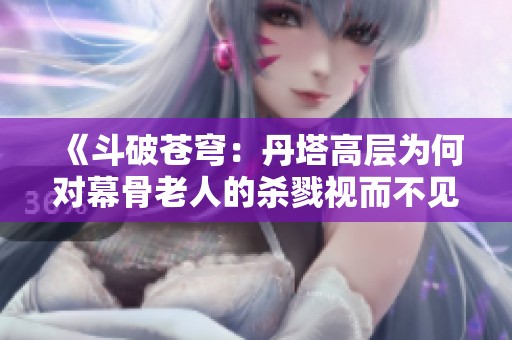 《斗破苍穹：丹塔高层为何对幕骨老人的杀戮视而不见》