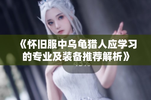 《怀旧服中乌龟猎人应学习的专业及装备推荐解析》