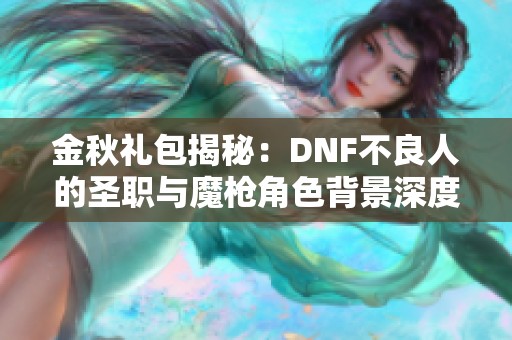 金秋礼包揭秘：DNF不良人的圣职与魔枪角色背景深度解析