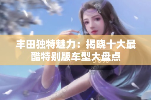 丰田独特魅力：揭晓十大最酷特别版车型大盘点