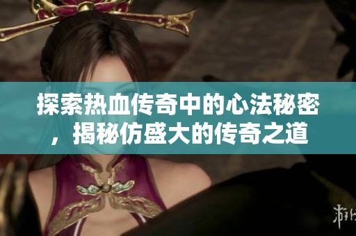探索热血传奇中的心法秘密，揭秘仿盛大的传奇之道