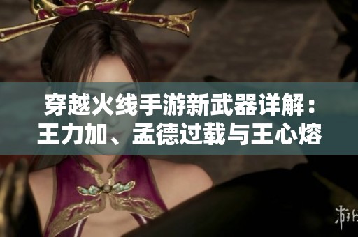 穿越火线手游新武器详解：王力加、孟德过载与王心熔重解析