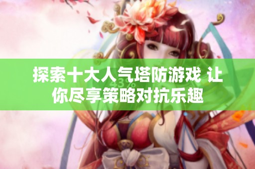 探索十大人气塔防游戏 让你尽享策略对抗乐趣