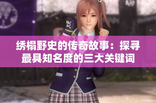 绣榻野史的传奇故事：探寻最具知名度的三大关键词