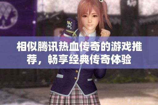 相似腾讯热血传奇的游戏推荐，畅享经典传奇体验