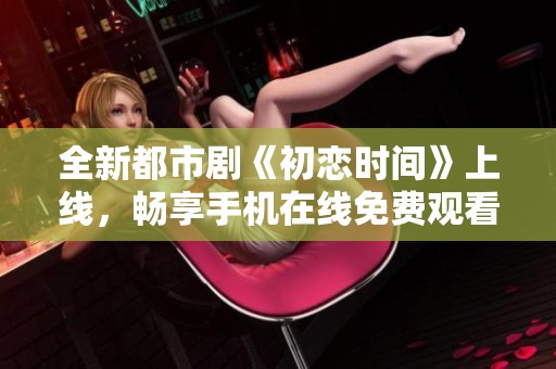 全新都市剧《初恋时间》上线，畅享手机在线免费观看体验