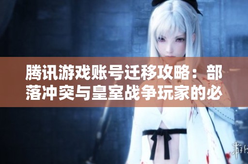 腾讯游戏账号迁移攻略：部落冲突与皇室战争玩家的必备指南