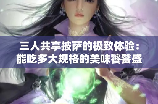 三人共享披萨的极致体验：能吃多大规格的美味饕餮盛宴