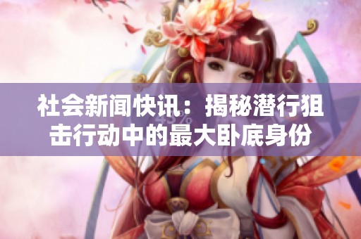 社会新闻快讯：揭秘潜行狙击行动中的最大卧底身份