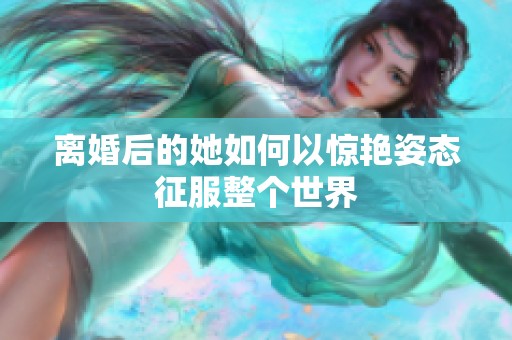离婚后的她如何以惊艳姿态征服整个世界