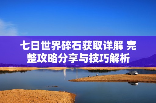 七日世界碎石获取详解 完整攻略分享与技巧解析