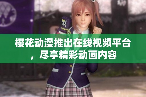 樱花动漫推出在线视频平台，尽享精彩动画内容