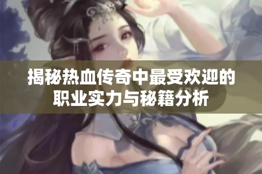 揭秘热血传奇中最受欢迎的职业实力与秘籍分析
