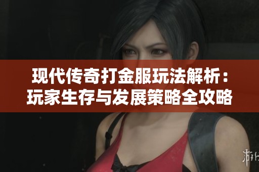 现代传奇打金服玩法解析：玩家生存与发展策略全攻略