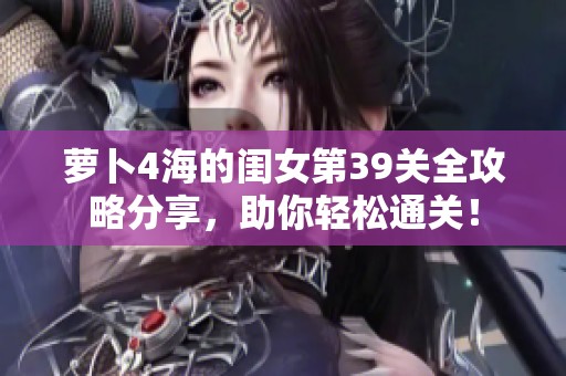 萝卜4海的闺女第39关全攻略分享，助你轻松通关！