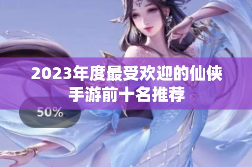 2023年度最受欢迎的仙侠手游前十名推荐