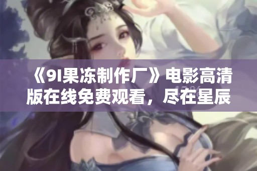 《9I果冻制作厂》电影高清版在线免费观看，尽在星辰影院》
