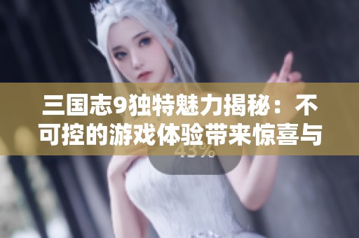 三国志9独特魅力揭秘：不可控的游戏体验带来惊喜与冒险