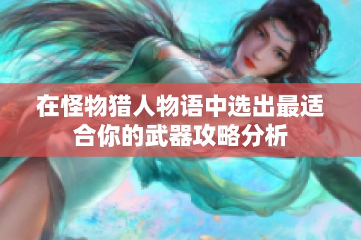 在怪物猎人物语中选出最适合你的武器攻略分析