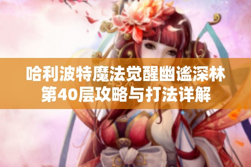 哈利波特魔法觉醒幽谧深林第40层攻略与打法详解
