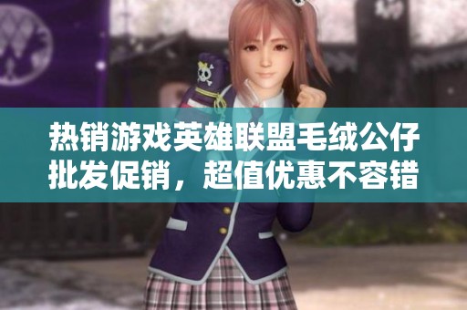 热销游戏英雄联盟毛绒公仔批发促销，超值优惠不容错过