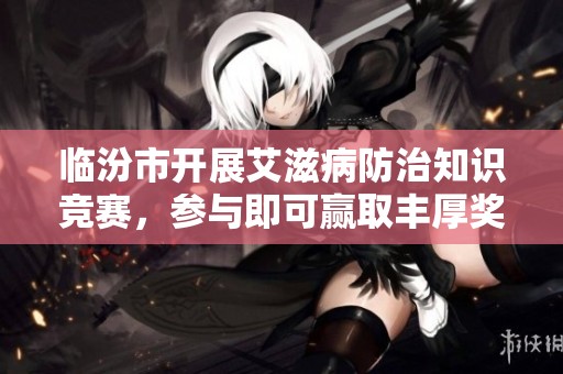 临汾市开展艾滋病防治知识竞赛，参与即可赢取丰厚奖品