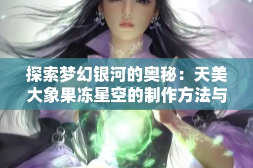 探索梦幻银河的奥秘：天美大象果冻星空的制作方法与技巧